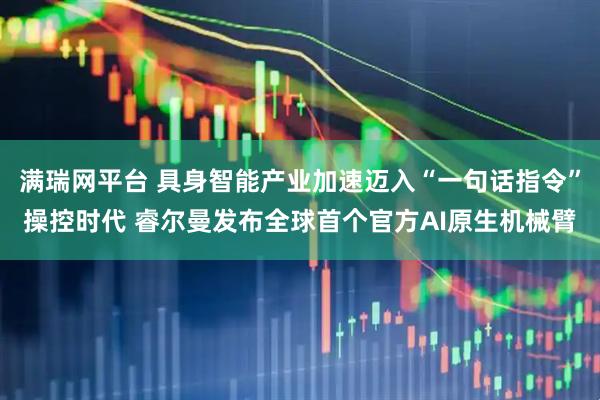 满瑞网平台 具身智能产业加速迈入“一句话指令”操控时代 睿尔曼发布全球首个官方AI原生机械臂