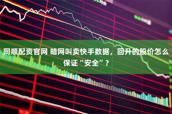 同顺配资官网 暗网叫卖快手数据，回升的股价怎么保证“安全”？