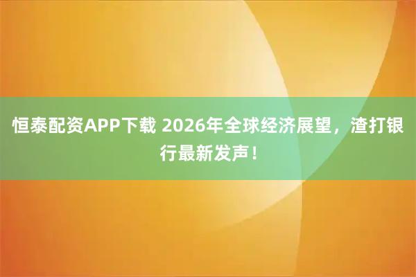 恒泰配资APP下载 2026年全球经济展望，渣打银行最新发声！