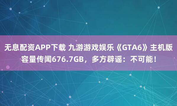 无息配资APP下载 九游游戏娱乐《GTA6》主机版容量传闻676.7GB，多方辟谣：不可能！