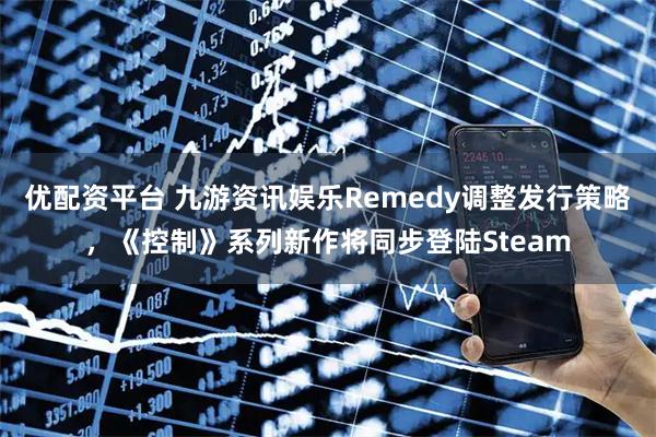 优配资平台 九游资讯娱乐Remedy调整发行策略，《控制》系列新作将同步登陆Steam