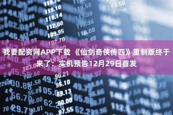 我要配资网APP下载 《仙剑奇侠传四》重制版终于来了：实机预告12月29日首发