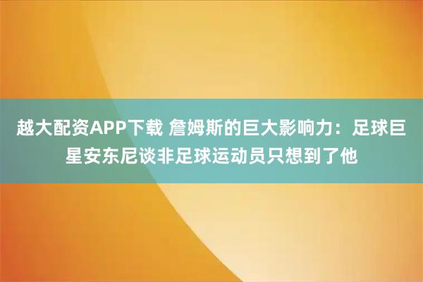 越大配资APP下载 詹姆斯的巨大影响力：足球巨星安东尼谈非足球运动员只想到了他