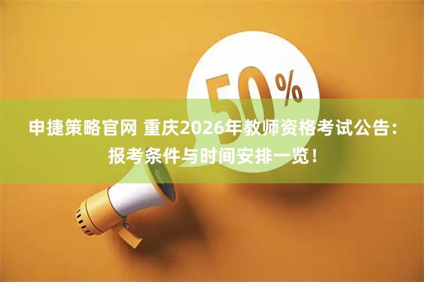 申捷策略官网 重庆2026年教师资格考试公告:报考条件与时间安排一览!