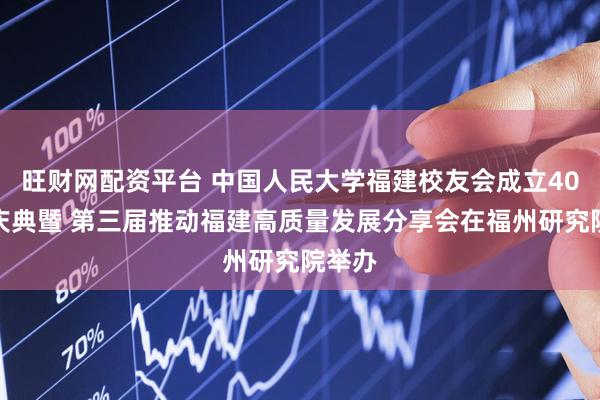 旺财网配资平台 中国人民大学福建校友会成立40周年庆典暨 第三届推动福建高质量发展分享会在福州研究院举办