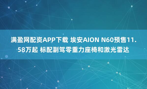 满盈网配资APP下载 埃安AION N60预售11.58万起 标配副驾零重力座椅和激光雷达