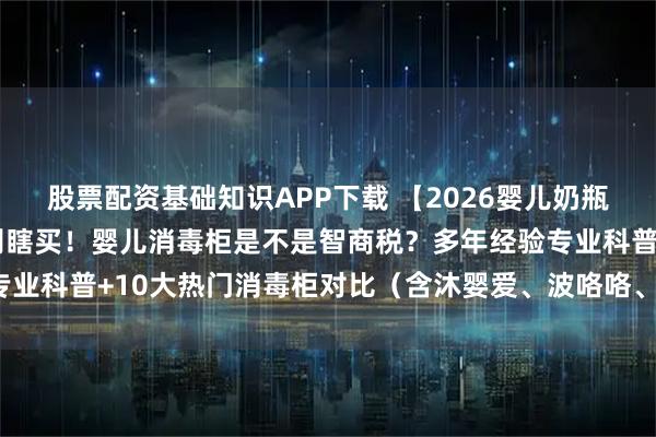 股票配资基础知识APP下载 【2026婴儿奶瓶消毒柜避雷指南】千万别瞎买！婴儿消毒柜是不是智商税？多年经验专业科普+10大热门消毒柜对比（含沐婴爱、波咯咯、大宇、小白熊等）