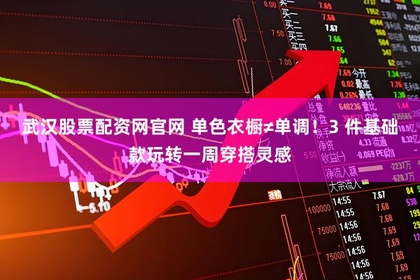 武汉股票配资网官网 单色衣橱≠单调！3 件基础款玩转一周穿搭灵感