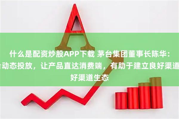 什么是配资炒股APP下载 茅台集团董事长陈华：i茅台动态投放，让产品直达消费端，有助于建立良好渠道生态