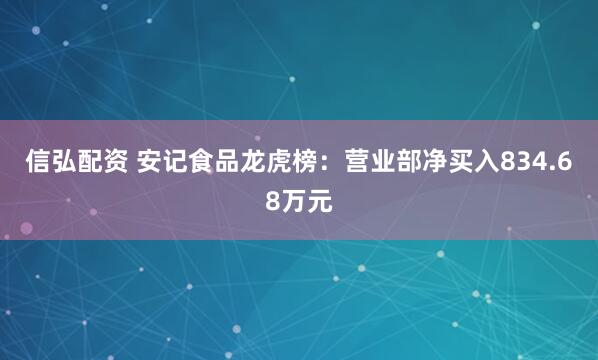 信弘配资 安记食品龙虎榜：营业部净买入834.68万元