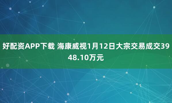 好配资APP下载 海康威视1月12日大宗交易成交3948.10万元