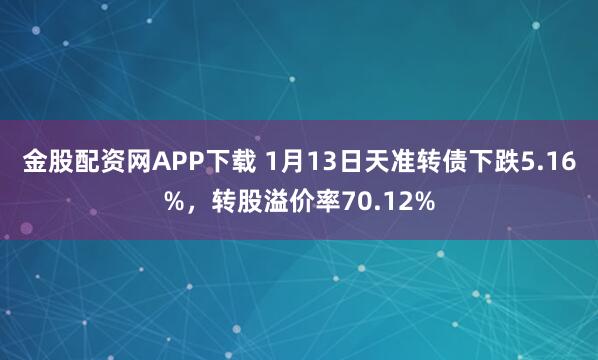 金股配资网APP下载 1月13日天准转债下跌5.16%，转股溢价率70.12%