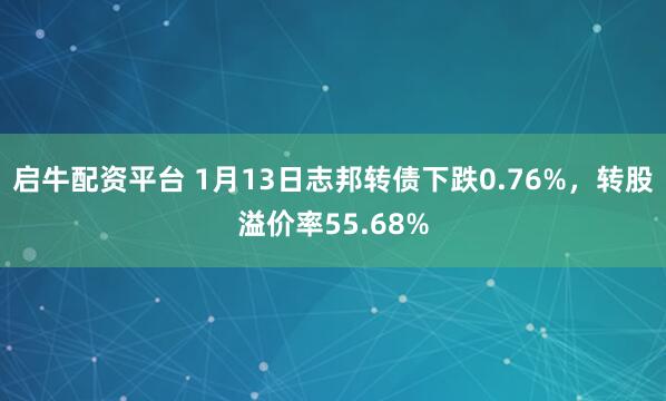 启牛配资平台 1月13日志邦转债下跌0.76%，转股溢价率55.68%