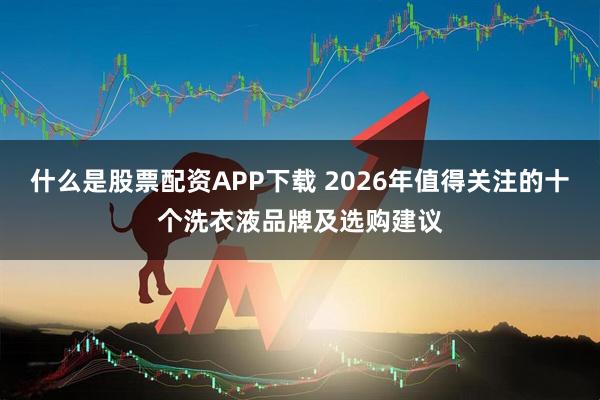 什么是股票配资APP下载 2026年值得关注的十个洗衣液品牌及选购建议