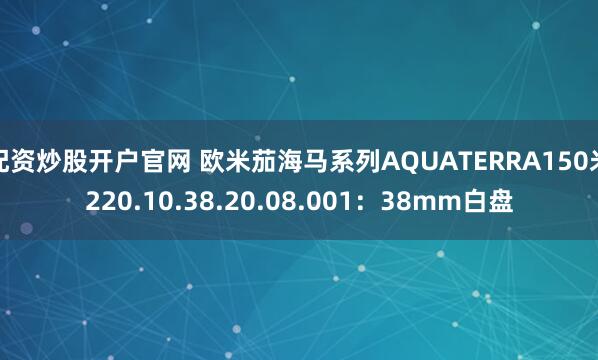 配资炒股开户官网 欧米茄海马系列AQUATERRA150米220.10.38.20.08.001：38mm白盘