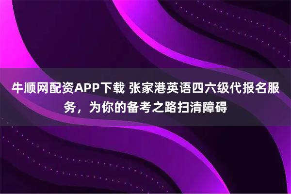牛顺网配资APP下载 张家港英语四六级代报名服务，为你的备考之路扫清障碍