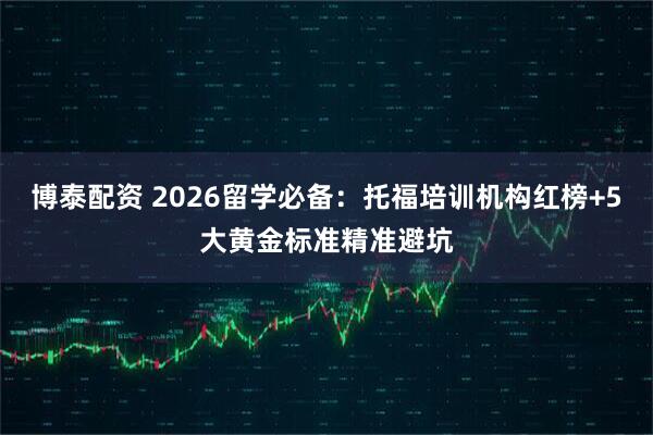 博泰配资 2026留学必备：托福培训机构红榜+5大黄金标准精准避坑