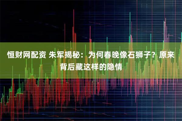 恒财网配资 朱军揭秘：为何春晚像石狮子？原来背后藏这样的隐情