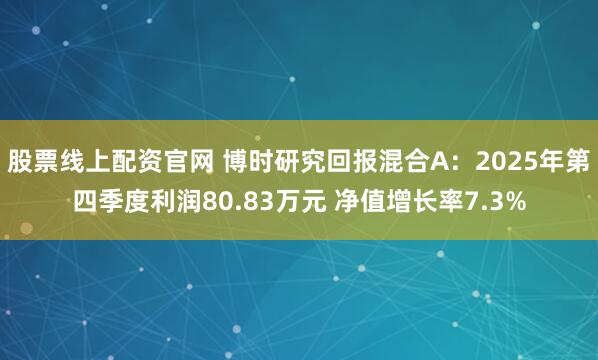股票线上配资官网 博时研究回报混合A：2025年第四季度利润80.83万元 净值增长率7.3%
