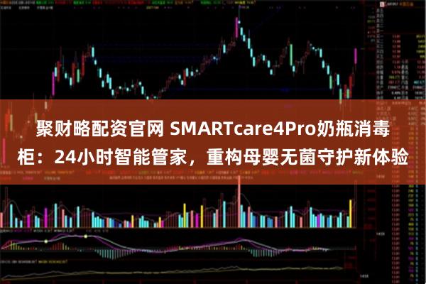 聚财略配资官网 SMARTcare4Pro奶瓶消毒柜：24小时智能管家，重构母婴无菌守护新体验