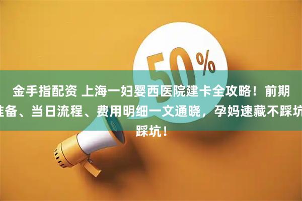 金手指配资 上海一妇婴西医院建卡全攻略！前期准备、当日流程、费用明细一文通晓，孕妈速藏不踩坑！