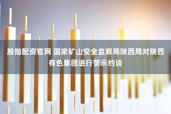 股指配资官网 国家矿山安全监察局陕西局对陕西有色集团进行警示约谈