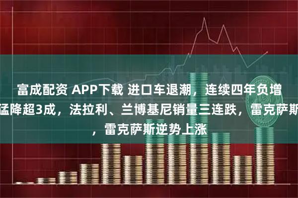 富成配资 APP下载 进口车退潮，连续四年负增长，去年猛降超3成，法拉利、兰博基尼销量三连跌，雷克萨斯逆势上涨