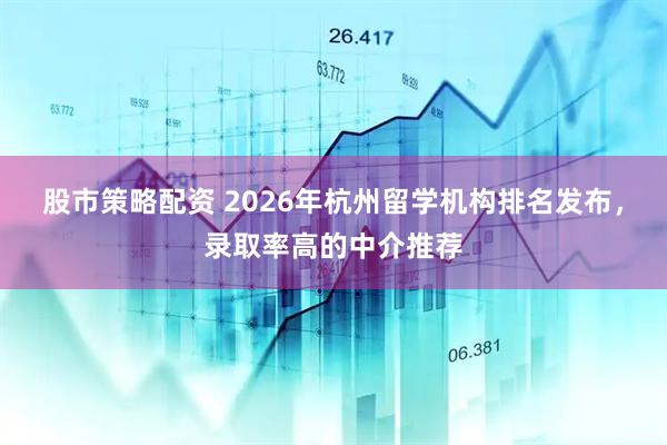 股市策略配资 2026年杭州留学机构排名发布，录取率高的中介推荐