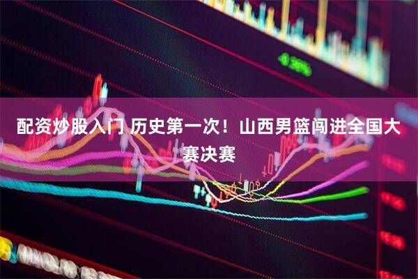 配资炒股入门 历史第一次！山西男篮闯进全国大赛决赛