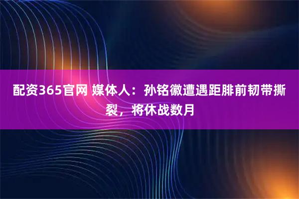 配资365官网 媒体人：孙铭徽遭遇距腓前韧带撕裂，将休战数月
