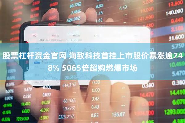 股票杠杆资金官网 海致科技首挂上市股价暴涨逾248% 5065倍超购燃爆市场