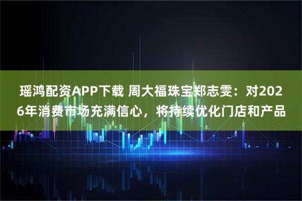 瑶鸿配资APP下载 周大福珠宝郑志雯：对2026年消费市场充满信心，将持续优化门店和产品