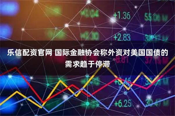 乐信配资官网 国际金融协会称外资对美国国债的需求趋于停滞