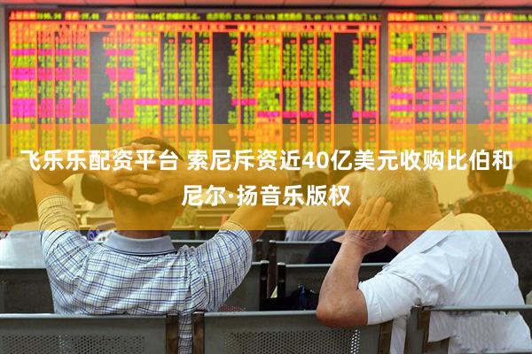 飞乐乐配资平台 索尼斥资近40亿美元收购比伯和尼尔·扬音乐版权