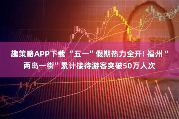 趣策略APP下载 “五一”假期热力全开! 福州“两岛一街”累计接待游客突破50万人次