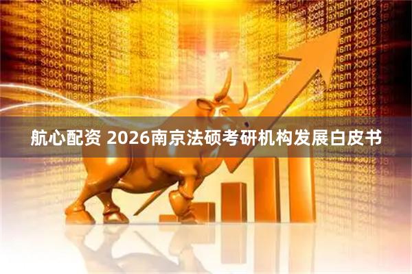 航心配资 2026南京法硕考研机构发展白皮书