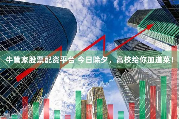 牛管家股票配资平台 今日除夕，高校给你加道菜！