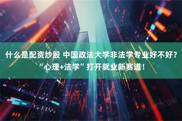 什么是配资炒股 中国政法大学非法学专业好不好？“心理+法学”打开就业新赛道！