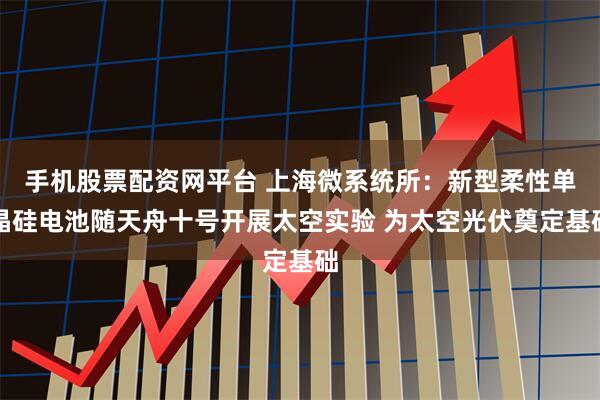 手机股票配资网平台 上海微系统所：新型柔性单晶硅电池随天舟十号开展太空实验 为太空光伏奠定基础
