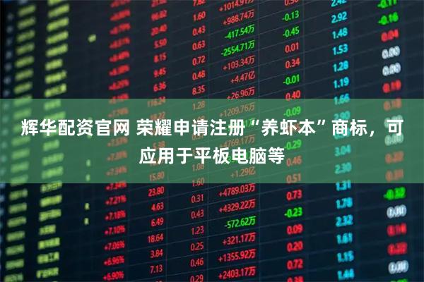 辉华配资官网 荣耀申请注册“养虾本”商标，可应用于平板电脑等