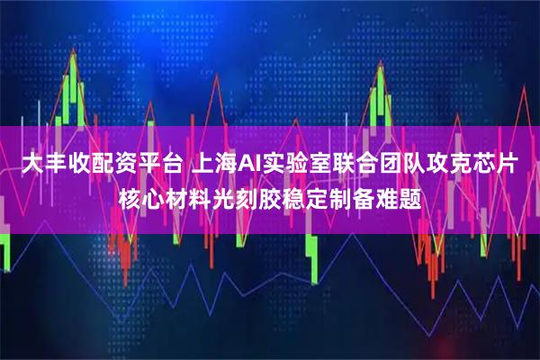大丰收配资平台 上海AI实验室联合团队攻克芯片核心材料光刻胶稳定制备难题